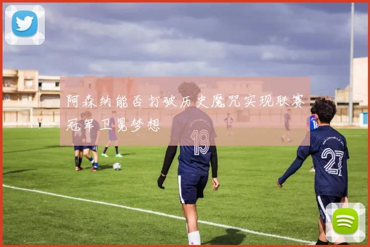 阿森纳能否打破历史魔咒实现联赛冠军卫冕梦想
