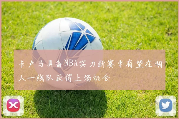 卡卢马具备NBA实力新赛季有望在湖人一线队获得上场机会