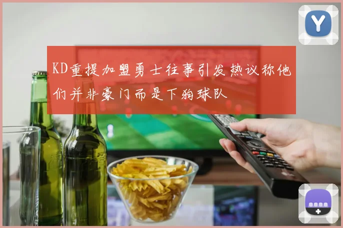 KD重提加盟勇士往事引发热议称他们并非豪门而是下狗球队